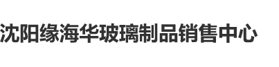 COM.操逼沈阳缘海华玻璃制品销售中心